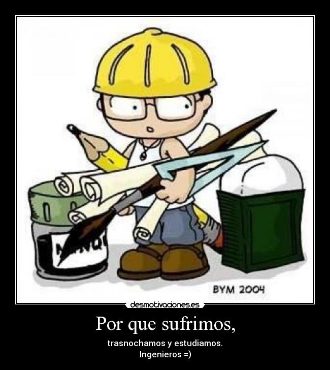 Por que sufrimos, - trasnochamos y estudiamos.
Ingenieros =)