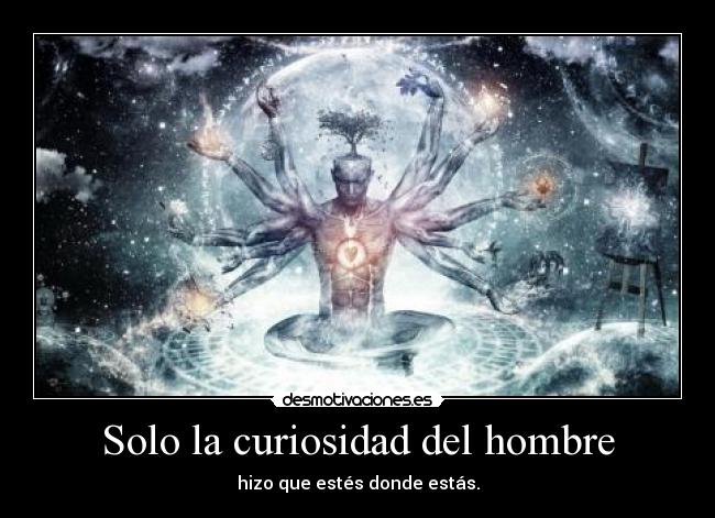 Solo la curiosidad del hombre - hizo que estés donde estás.