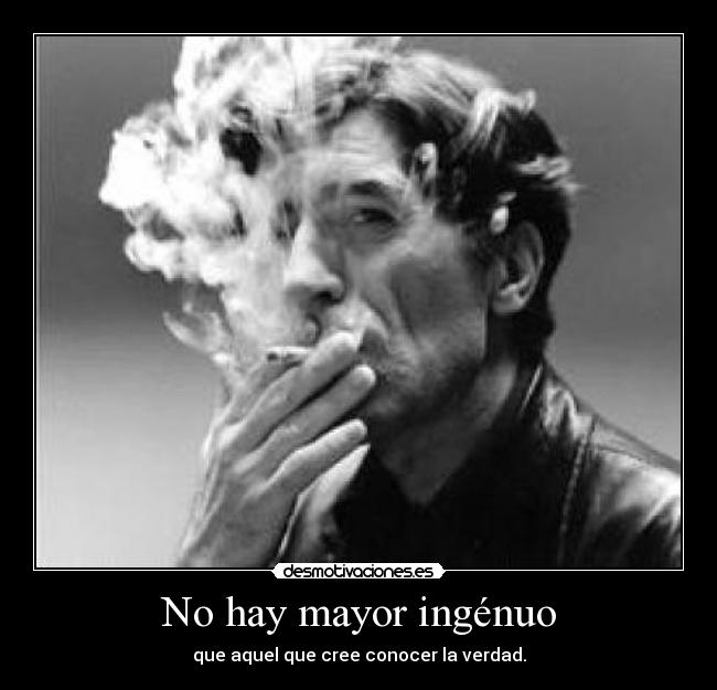 No hay mayor ingénuo - que aquel que cree conocer la verdad.