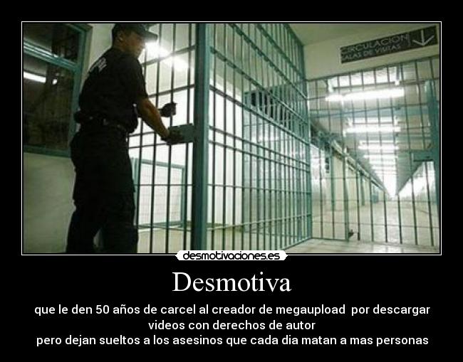 Desmotiva - que le den 50 años de carcel al creador de megaupload por descargar
videos con derechos de autor
pero dejan sueltos a los asesinos que cada dia matan a mas personas