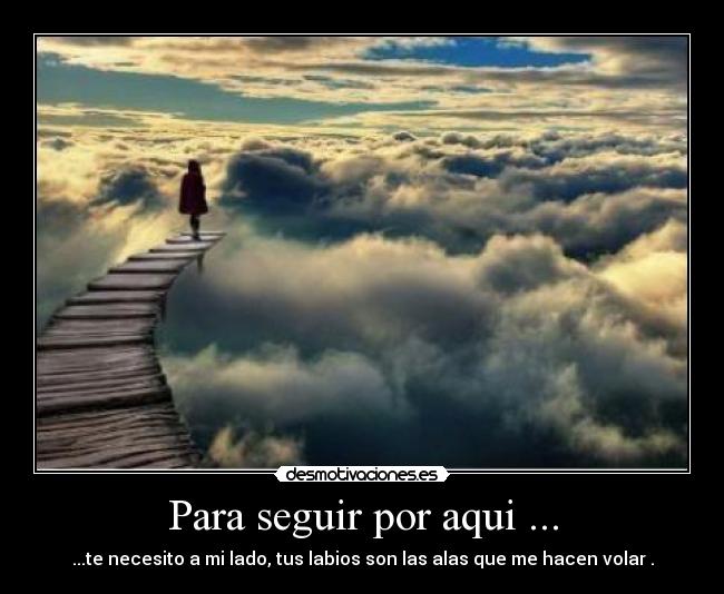 Para seguir por aqui ... - ...te necesito a mi lado, tus labios son las alas que me hacen volar .