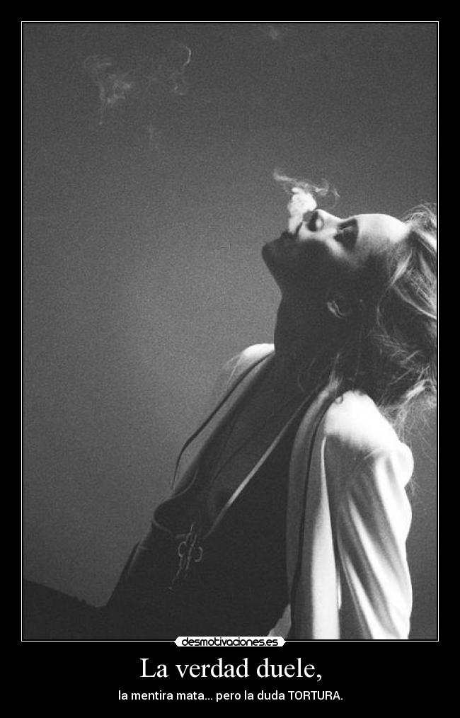 La verdad duele, - la mentira mata... pero la duda TORTURA.