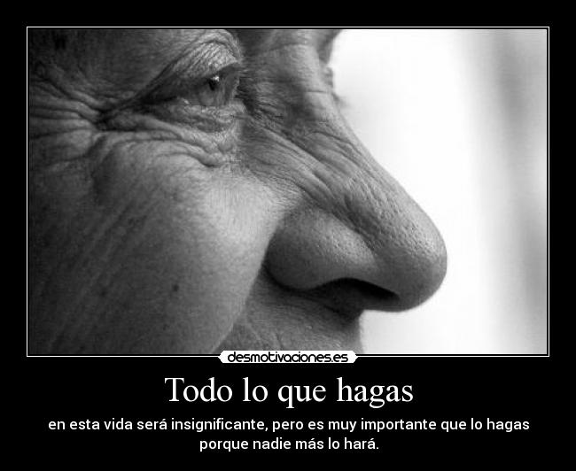 Todo lo que hagas - en esta vida será insignificante, pero es muy importante que lo hagas
porque nadie más lo hará.