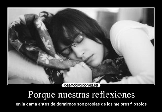 Porque nuestras reflexiones - en la cama antes de dormirnos son propias de los mejores filosofos