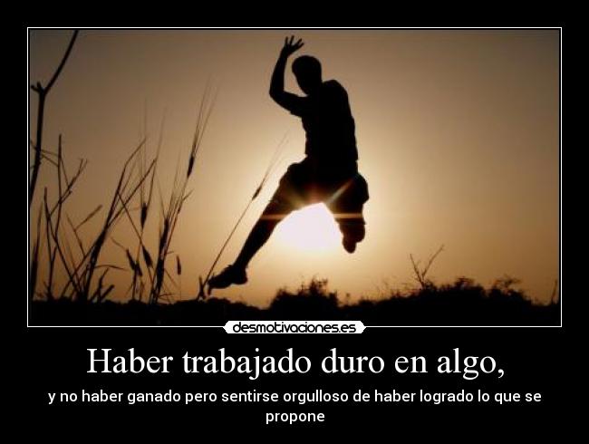 Haber trabajado duro en algo, - 