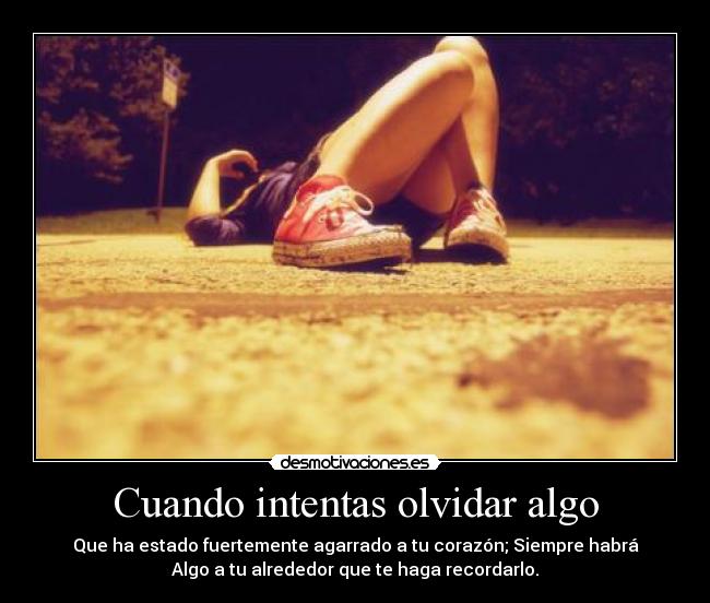 Cuando intentas olvidar algo - Que ha estado fuertemente agarrado a tu corazón; Siempre habrá
Algo a tu alrededor que te haga recordarlo.