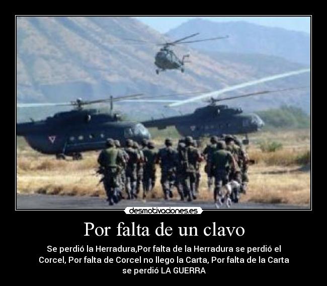 Por falta de un clavo - Se perdió la Herradura,Por falta de la Herradura se perdió el
Corcel, Por falta de Corcel no llego la Carta, Por falta de la Carta
se perdió LA GUERRA