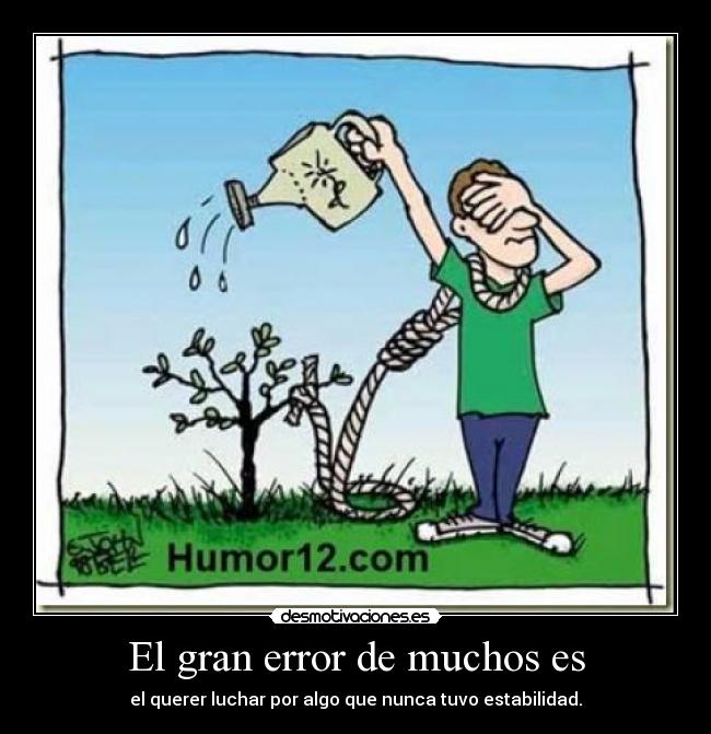El gran error de muchos es - el querer luchar por algo que nunca tuvo estabilidad.