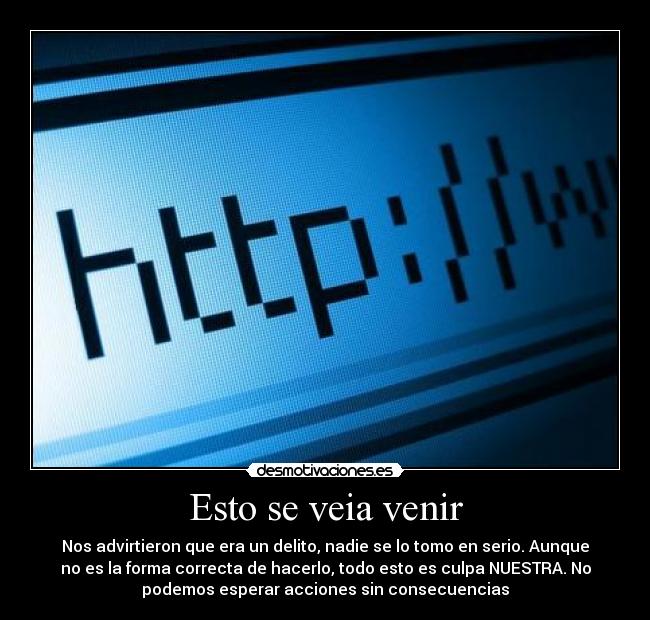 Esto se veia venir - Nos advirtieron que era un delito, nadie se lo tomo en serio. Aunque
no es la forma correcta de hacerlo, todo esto es culpa NUESTRA. No
podemos esperar acciones sin consecuencias