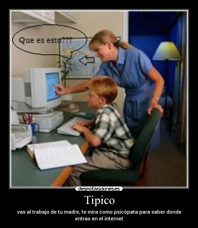 Tipico - vas al trabajo de tu madre, te mira como psicópata para saber donde
entras en el internet