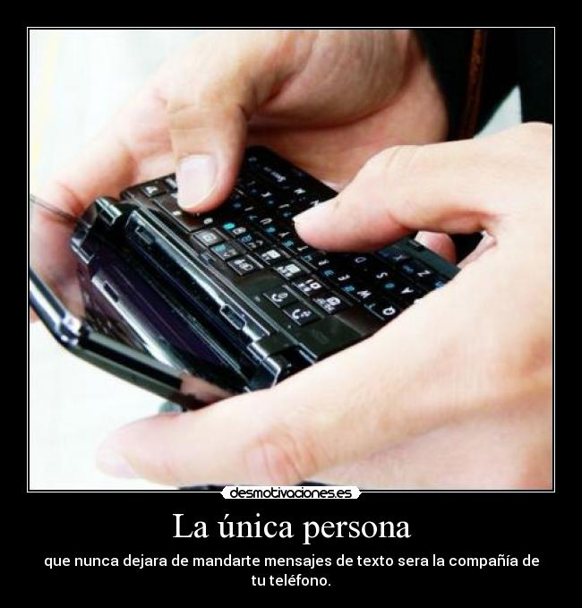 La única persona - que nunca dejara de mandarte mensajes de texto sera la compañía de tu teléfono.