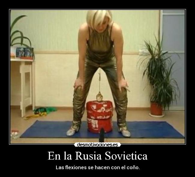 En la Rusia Sovietica - Las flexiones se hacen con el coño.