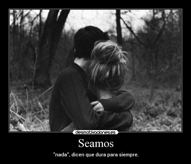 Seamos - nada, dicen que dura para siempre.