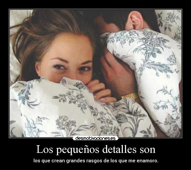 Los pequeños detalles son - los que crean grandes rasgos de los que me enamoro.