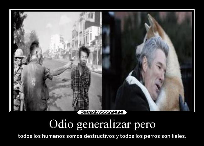 Odio generalizar pero - todos los humanos somos destructivos y todos los perros son fieles.