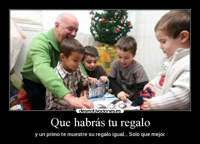 Que habrás tu regalo - y un primo te muestre su regalo igual... Solo que mejor
