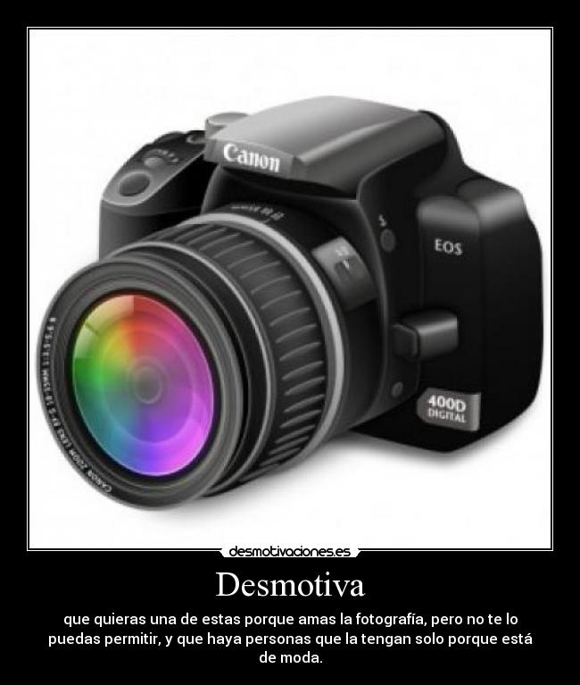 Desmotiva - que quieras una de estas porque amas la fotografía, pero no te lo
puedas permitir, y que haya personas que la tengan solo porque está
de moda.