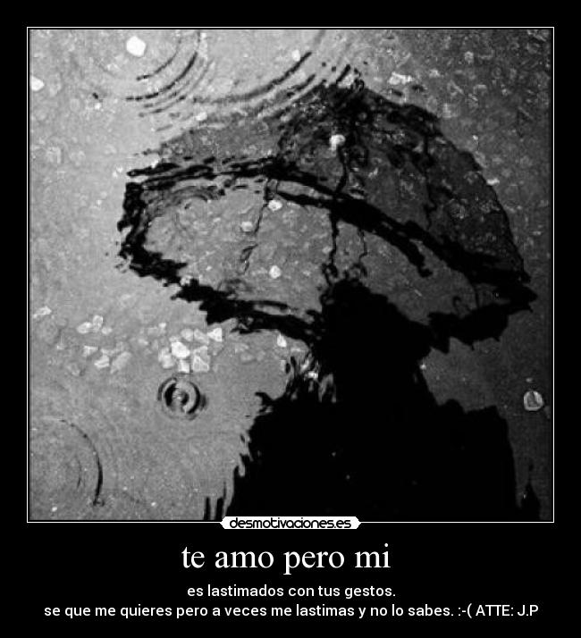 te amo pero mi - es lastimados con tus gestos.
se que me quieres pero a veces me lastimas y no lo sabes. :-( ATTE: J.P