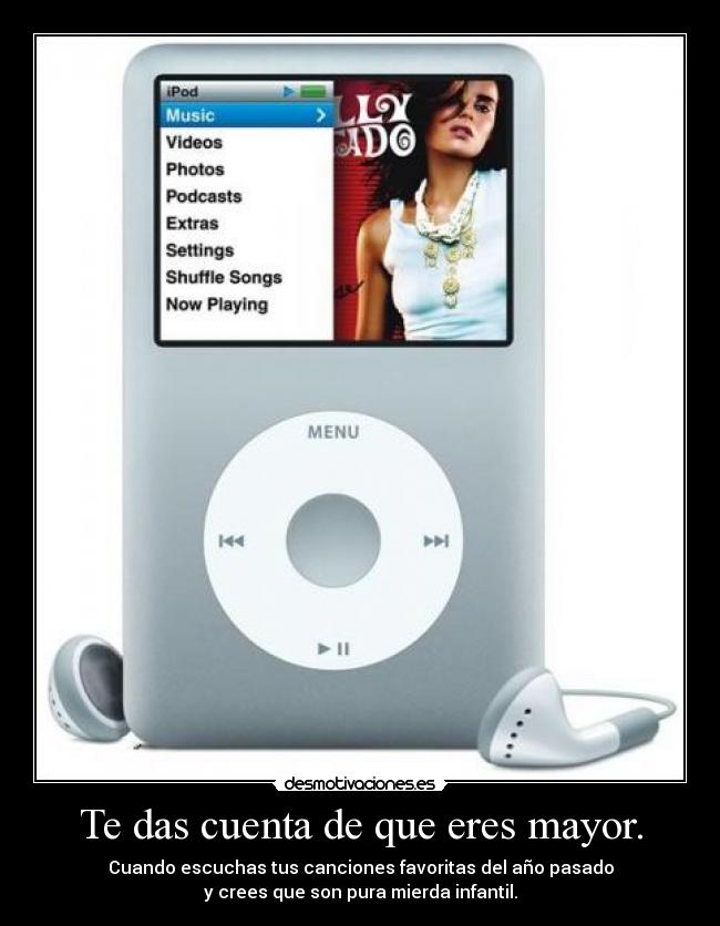 Te das cuenta de que eres mayor. - Cuando escuchas tus canciones favoritas del año pasado
y crees que son pura mierda infantil.