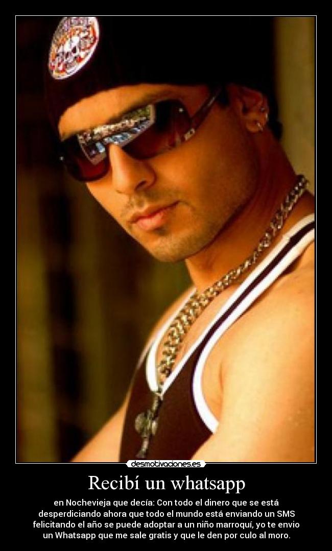Recibí un whatsapp - en Nochevieja que decía: Con todo el dinero que se está
desperdiciando ahora que todo el mundo está enviando un SMS
felicitando el año se puede adoptar a un niño marroquí, yo te envio
un Whatsapp que me sale gratis y que le den por culo al moro.