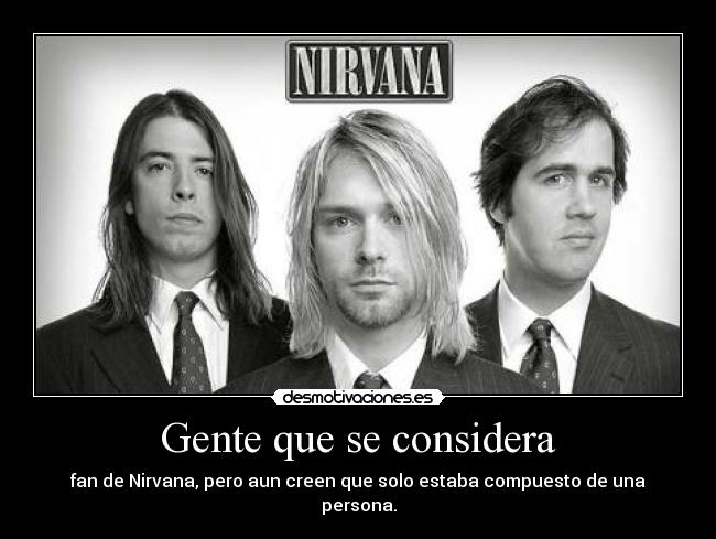 Gente que se considera - fan de Nirvana, pero aun creen que solo estaba compuesto de una persona.