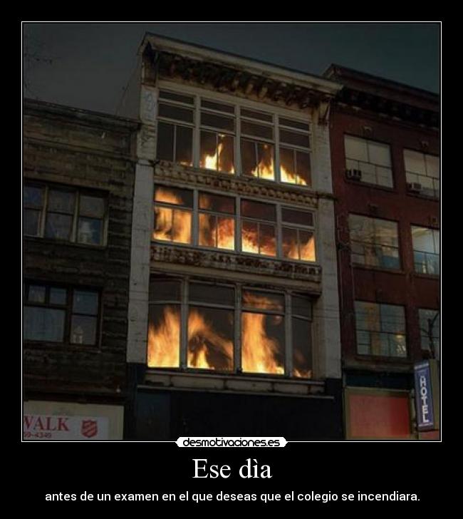 Ese dìa - antes de un examen en el que deseas que el colegio se incendiara.