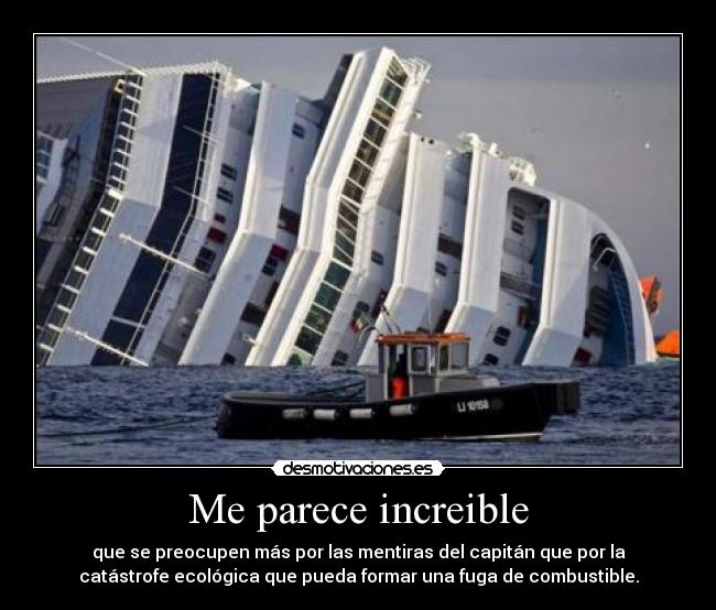 Me parece increible - que se preocupen más por las mentiras del capitán que por la
catástrofe ecológica que pueda formar una fuga de combustible.
