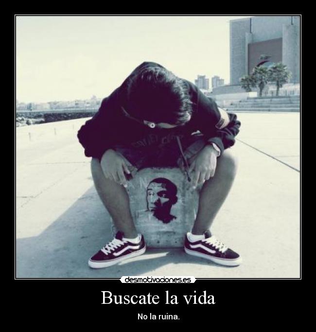 Buscate la vida - No la ruina.