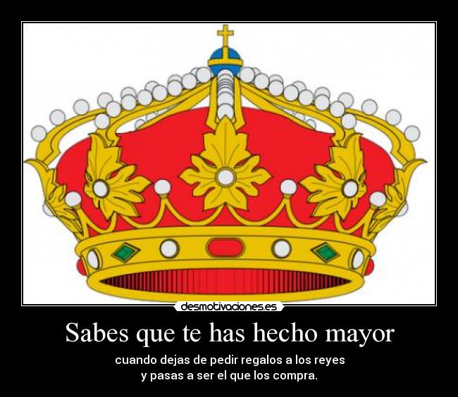 Sabes que te has hecho mayor - cuando dejas de pedir regalos a los reyes
y pasas a ser el que los compra.