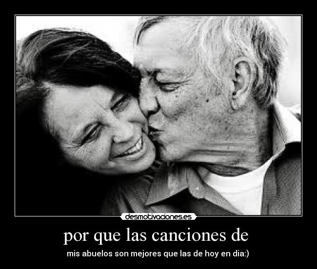 por que las canciones de  - mis abuelos son mejores que las de hoy en dia:) 