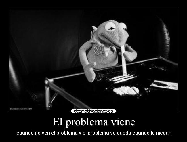 El problema viene - cuando no ven el problema y el problema se queda cuando lo niegan