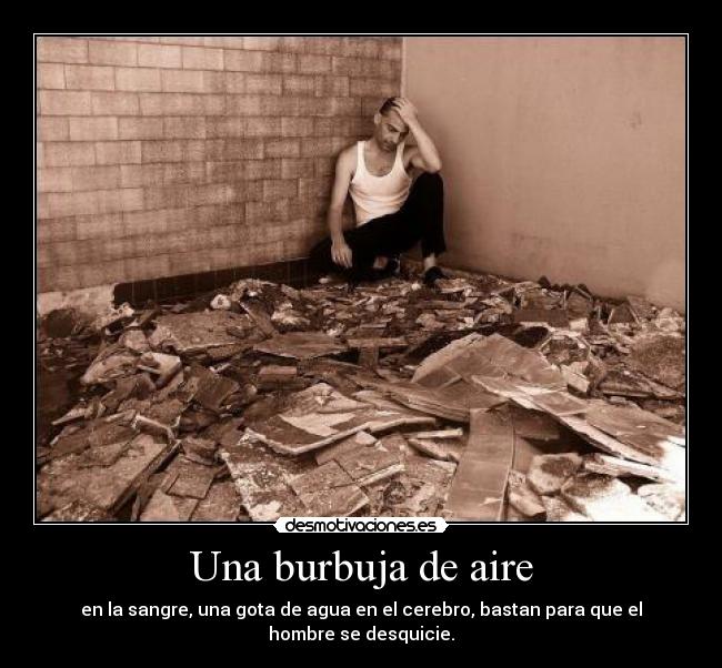Una burbuja de aire - en la sangre, una gota de agua en el cerebro, bastan para que el hombre se desquicie.