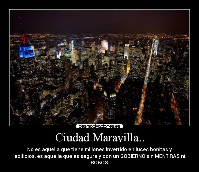 Ciudad Maravilla.. - No es aquella que tiene millones invertido en luces bonitas y
edificios, es aquella que es segura y con un GOBIERNO sin MENTIRAS ni
ROBOS.