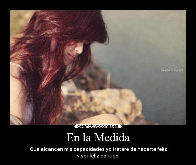 En la Medida - Que alcancen mis capacidades yo tratare de hacerte feliz
y ser feliz contigo.
