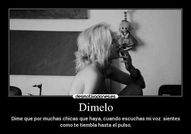 Dimelo - Dime que por muchas chicas que haya, cuando escuchas mi voz sientes
como te tiembla hasta el pulso.
