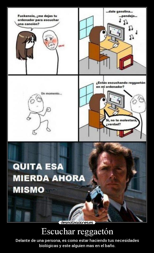 Escuchar reggaetón - Delante de una persona, es como estar haciendo tus necesidades
biológicas y este alguien mas en el baño.
