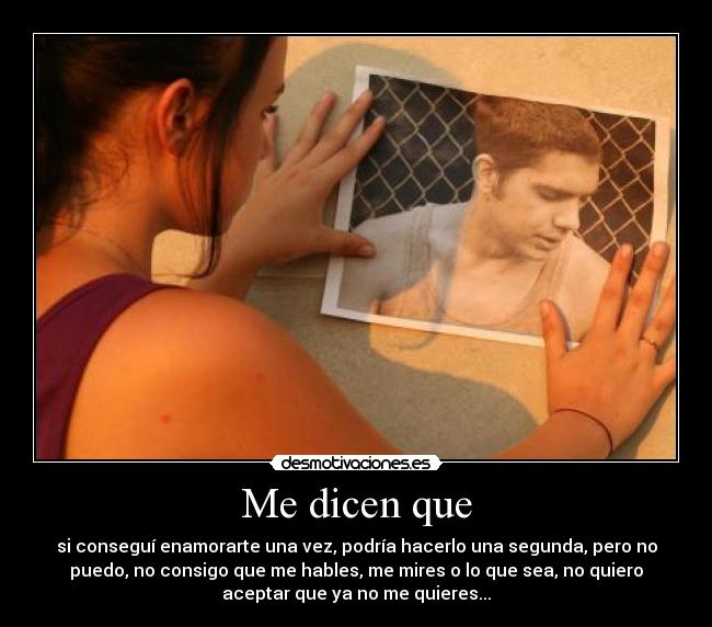 Me dicen que - si conseguí enamorarte una vez, podría hacerlo una segunda, pero no
puedo, no consigo que me hables, me mires o lo que sea, no quiero
aceptar que ya no me quieres...