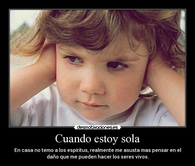 Cuando estoy sola - En casa no temo a los espíritus, realmente me asusta mas pensar en el
daño que me pueden hacer los seres vivos.