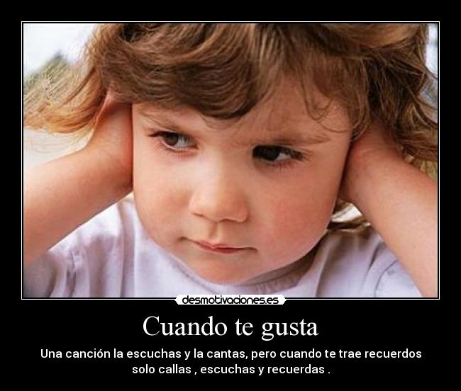 Cuando te gusta - Una canción la escuchas y la cantas, pero cuando te trae recuerdos
solo callas , escuchas y recuerdas .