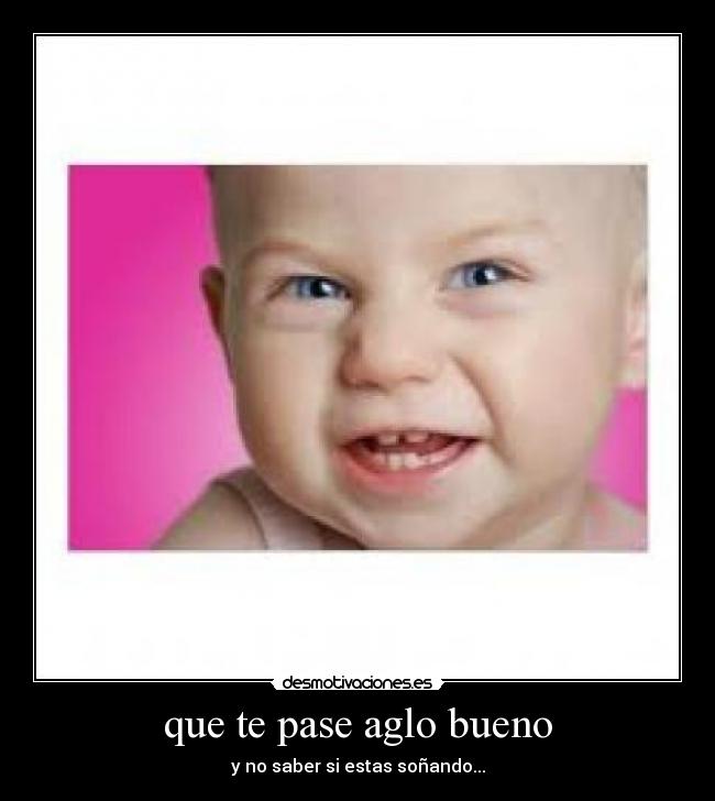 que te pase aglo bueno -