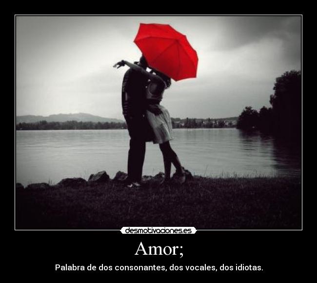 Amor; - Palabra de dos consonantes, dos vocales, dos idiotas.