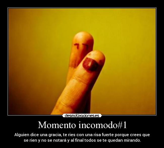 Momento incomodo#1 - Alguien dice una gracia, te ries con una risa fuerte porque crees que
se rien y no se notará y al final todos se te quedan mirando.