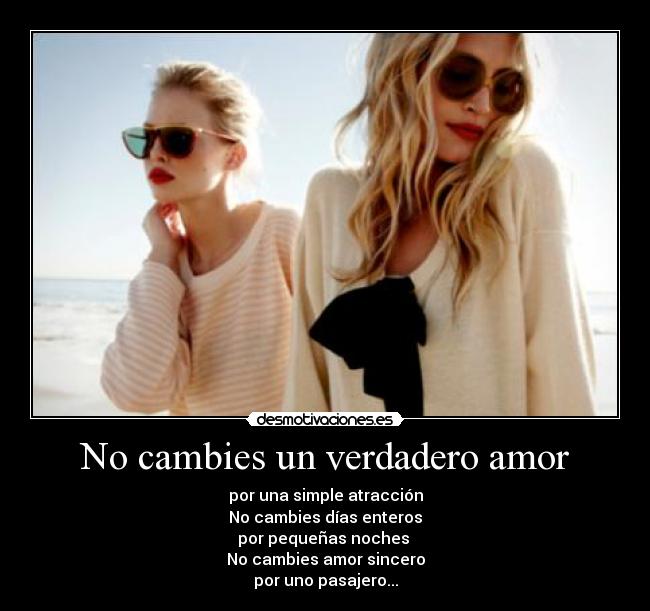 No cambies un verdadero amor - por una simple atracción
No cambies días enteros
por pequeñas noches
No cambies amor sincero
por uno pasajero...
