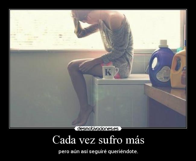 Cada vez sufro más - pero aún así seguiré queriéndote.