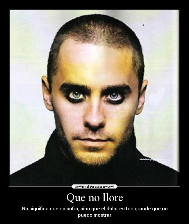 Que no llore - No significa que no sufra, sino que el dolor es tan grande que no puedo mostrar
