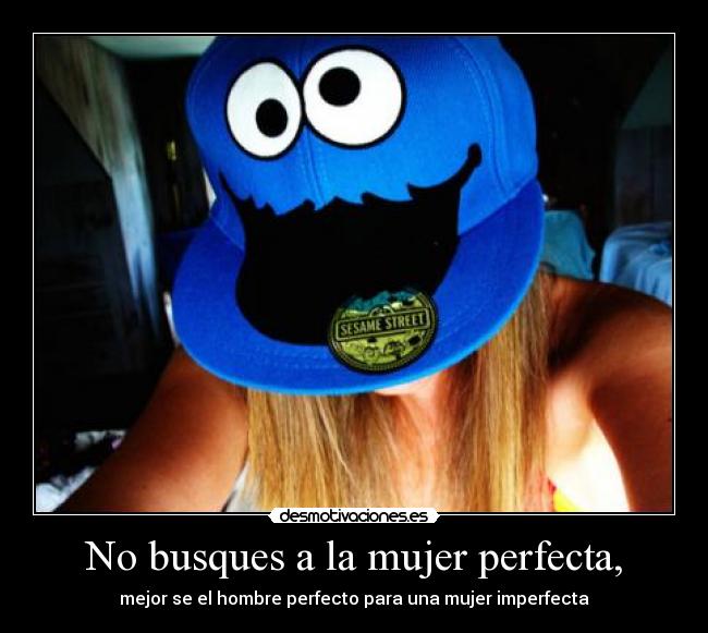 No busques a la mujer perfecta, -