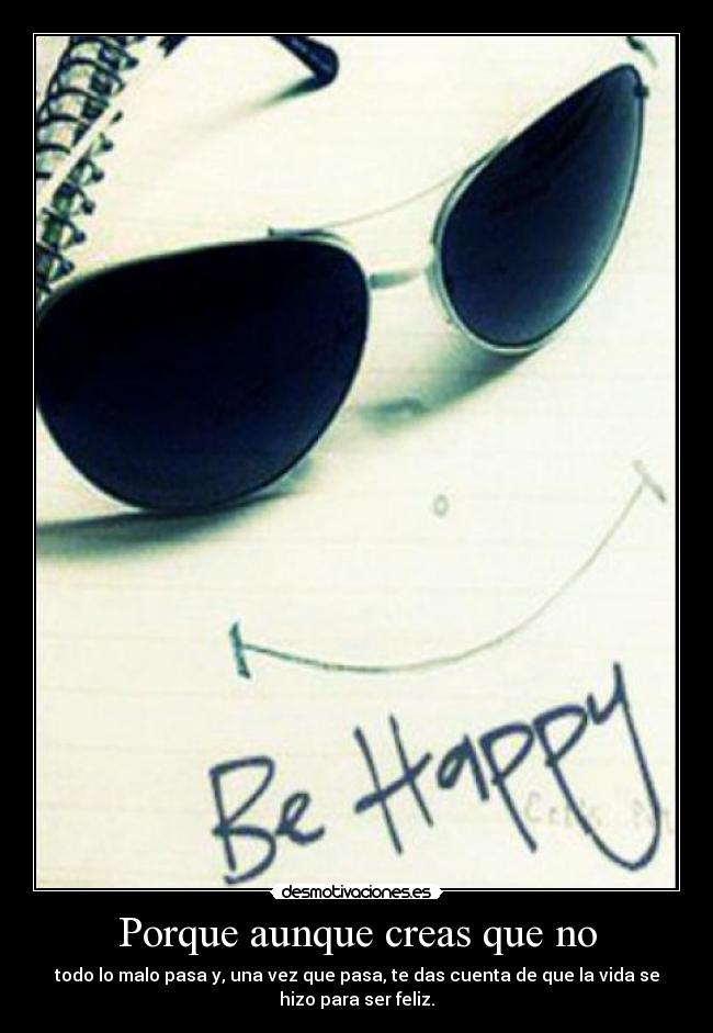 Porque aunque creas que no - todo lo malo pasa y, una vez que pasa, te das cuenta de que la vida se
hizo para ser feliz.
