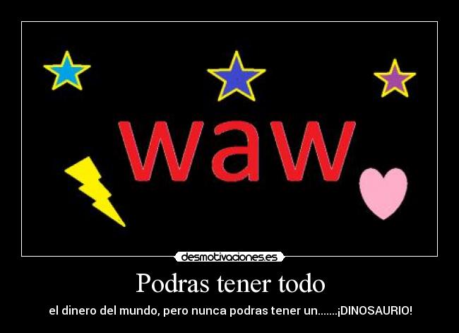 Podras tener todo - el dinero del mundo, pero nunca podras tener un.......¡DINOSAURIO!