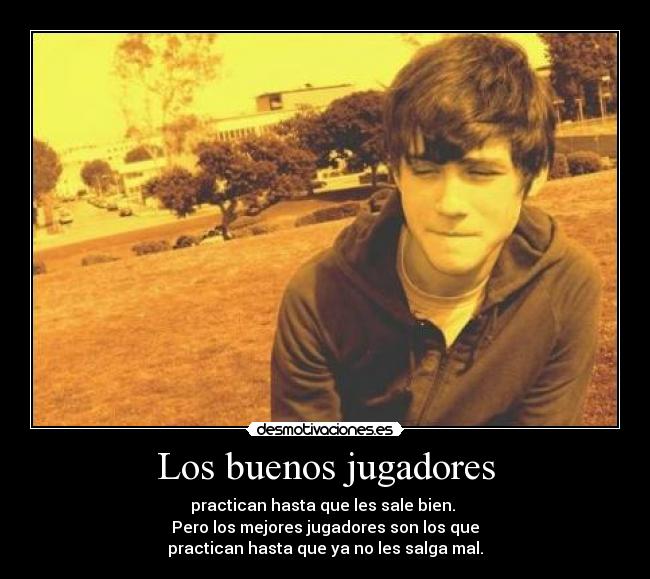 Los buenos jugadores - practican hasta que les sale bien.
Pero los mejores jugadores son los que
practican hasta que ya no les salga mal.