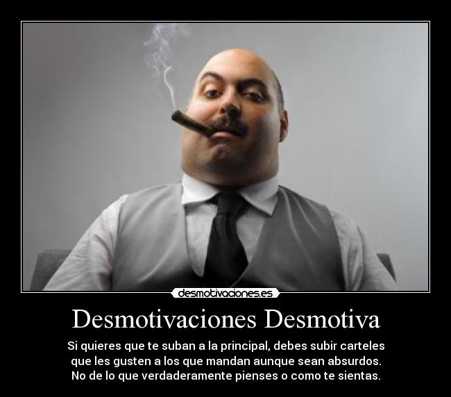Desmotivaciones Desmotiva - Si quieres que te suban a la principal, debes subir carteles
que les gusten a los que mandan aunque sean absurdos.
No de lo que verdaderamente pienses o como te sientas.